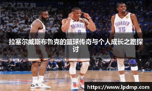 拉塞尔威斯布鲁克的篮球传奇与个人成长之路探讨