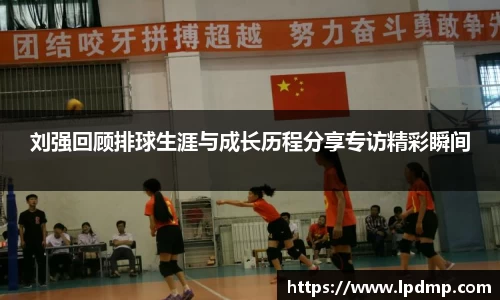 刘强回顾排球生涯与成长历程分享专访精彩瞬间